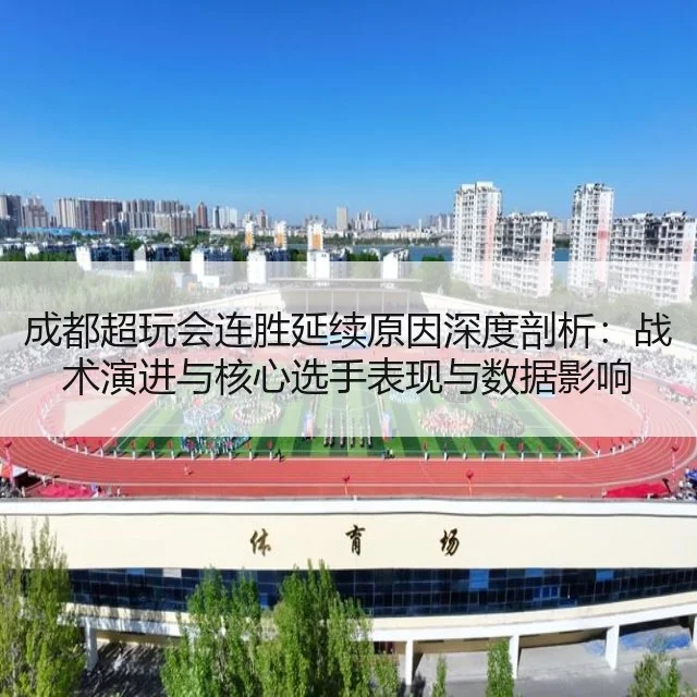 成都超玩会连胜延续原因深度剖析：战术演进与核心选手表现与数据影响